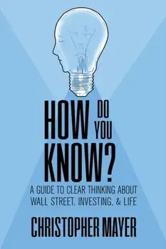 How Do You Know? A Guide to Clear Thinking About Wall Street, Investing, and Life, Paperback/Christopher Mayer