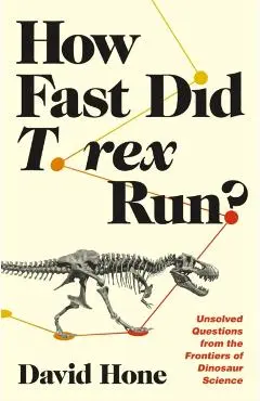 How Fast Did T. Rex Run?: Unsolved Questions from the Frontiers of Dinosaur Science - David Hone