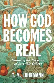 How God Becomes Real: Kindling the Presence of Invisible Others, Hardcover/T. M. Luhrmann