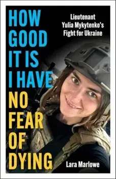 How Good It Is I have No Fear of Dying. Lieutenant Yulia Mykytenko's Fight for Ukraine, Hardback/Lara Marlowe