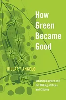 How Green Became Good. Urbanized Nature and the Making of Cities and Citizens, Paperback/Hillary Angelo