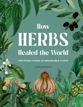 How Herbs Healed the World. And Other Stories of Remarkable Plants, Hardback/Connor Smith