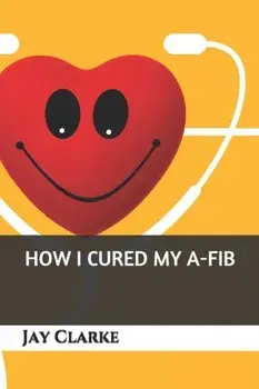How I Cured My A-Fib, Paperback/Jay Clarke