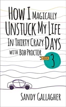 How I Magically Unstuck My Life in Thirty Crazy Days with Bob Proctor Book 3, Paperback/Sandy Gallagher
