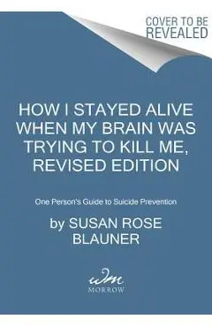 How I Stayed Alive When My Brain Was Trying to Kill Me, Revised Edition: One Person's Guide to Suicide Prevention - Susan Rose Blauner