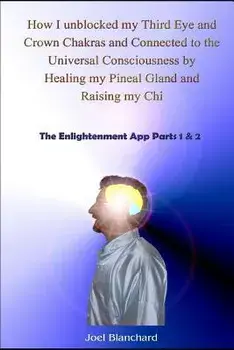 How I Unblocked My Third Eye and Crown Chakras and Connected to the Universal Consciousness by Healing My Pineal Gland and Raising My Chi: The Enlight, Paperback/Joel Blanchard