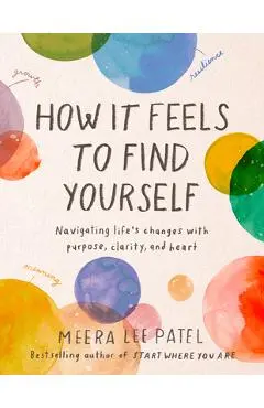How It Feels to Find Yourself: Navigating Life's Changes with Purpose, Clarity, and Heart - Meera Lee Patel