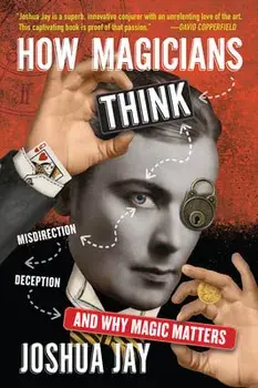 How Magicians Think: Misdirection, Deception, and Why Magic Matters, Hardcover/Joshua Jay