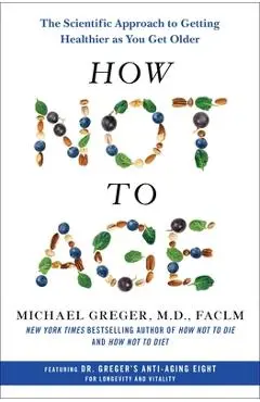 How Not to Age: The Scientific Approach to Getting Healthier as You Get Older - Michael Greger