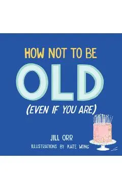 How Not to Be Old (Even If You Are) - Jill Orr