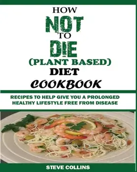How Not to Die (Plant Based) Diet Cookbook: Recipes to Help Give You a Prolonged Healthy Lifestyle Free from Disease., Paperback/Steve Collins