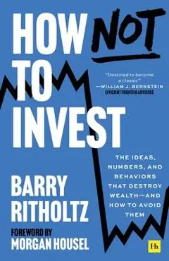 How Not to Invest: The Ideas, Numbers, and Behaviors That Destroy Wealth - And How to Avoid Them - Barry Ritholtz