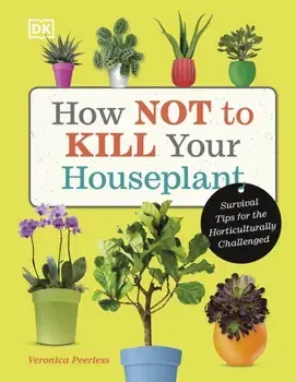 How Not to Kill Your Houseplant. Survival Tips for the Horticulturally Challenged, Hardback/Veronica Peerless