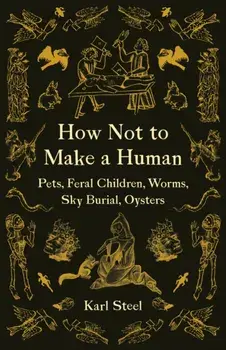 How Not to Make a Human: Pets, Feral Children, Worms, Sky Burial, Oysters, Paperback/Karl Steel