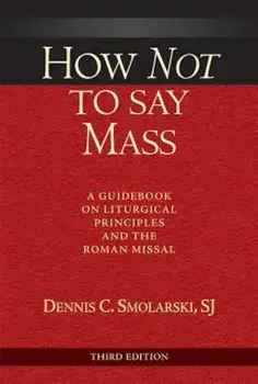 How Not to Say Mass: A Guidebook on Liturgical Principles and the Roman Missal, Paperback/Dennis Chester Smolarski