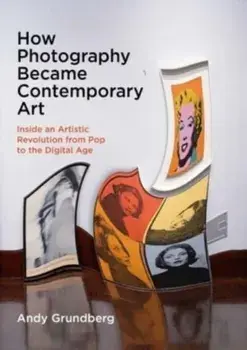 How Photography Became Contemporary Art. Inside an Artistic Revolution from Pop to the Digital Age, Paperback/Andy Grundberg