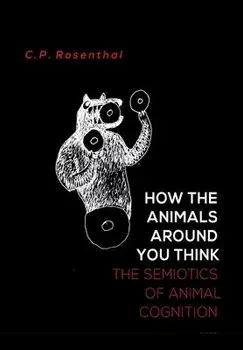 How the Animals Around You Think: The Semiotics of Animal Cognition, Hardcover/C. P. Rosenthal