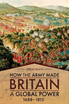 How the Army Made Britain a Global Power: 1688-1815, Hardcover/Jeremy Black
