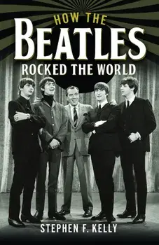 How The Beatles Rocked The World, Hardback/Stephen F. Kelly