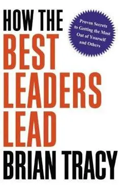 How the Best Leaders Lead: Proven Secrets to Getting the Most Out of Yourself and Others - Brian Tracy