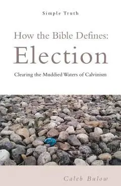 How the Bible Defines: Election: Clearing the Muddied Waters of Calvinism - Caleb Bulow