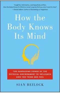 How the Body Knows Its Mind: The Surprising Power of the Physical Environment to Influence How You Think and Feel - Sian Beilock