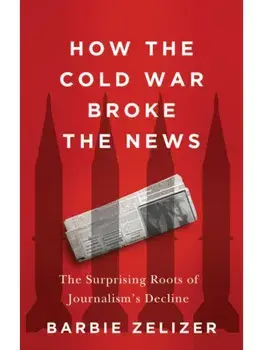 How the Cold War Broke the News. The Surprising Roots of Journalism's Decline, Hardback/Barbie Zelizer