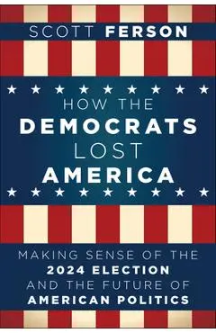 How the Democrats Lost America: Making Sense of the 2024 Election and the Future of American Politics - Scott Ferson