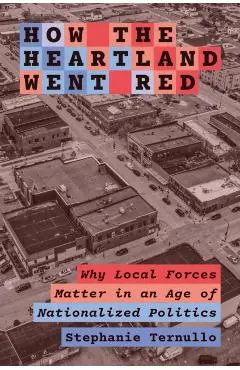 How the Heartland Went Red: Why Local Forces Matter in an Age of Nationalized Politics - Stephanie Ternullo