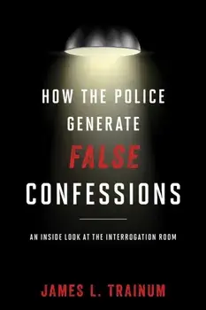 How the Police Generate False Confessions: An Inside Look at the Interrogation Room, Paperback/James L. Trainum