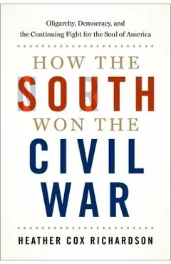 How the South Won the Civil War: Oligarchy, Democracy, and the Continuing Fight for the Soul of America - Heather Cox Richardson