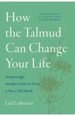 How the Talmud Can Change Your Life: Surprisingly Modern Advice from a Very Old Book - Liel Leibovitz