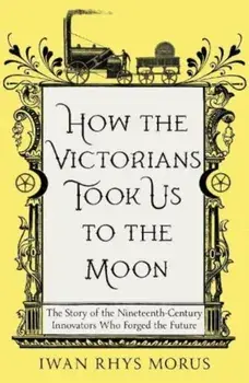 How the Victorians Took Us to the Moon. The Story of the Nineteenth-Century Innovators Who Forged the Future, Paperback/Iwan Rhys Morus