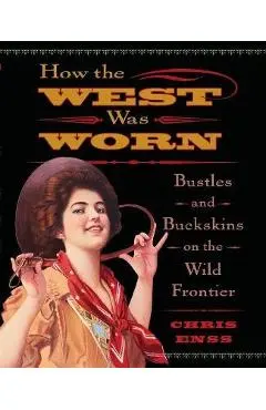 How the West Was Worn: Bustles And Buckskins On The Wild Frontier - Chris Enss