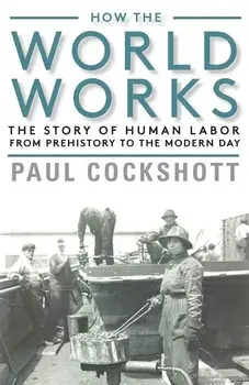 How the World Works: The Story of Human Labor from Prehistory to the Modern Day, Paperback/Paul Cockshott