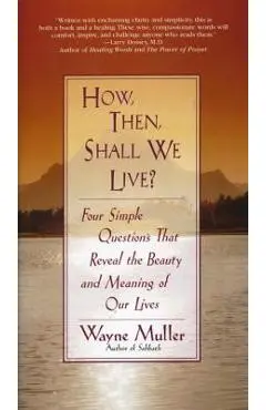 How Then, Shall We Live?: Four Simple Questions That Reveal the Beauty and Meaning of Our Lives - Wayne Muller