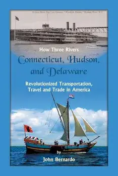 How Three Rivers (Connecticut, Hudson, and Delaware) Revolutionized Transportation, Travel and Trade in America, Paperback/John Bernardo