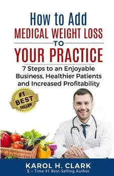 How to Add Medical Weight Loss to Your Practice: 7 Steps to an Enjoyable Business, Healthier Patients and Increased Profitability/Karol H. Clark