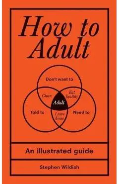 How to Adult: An Illustrated Guide - Stephen Wildish