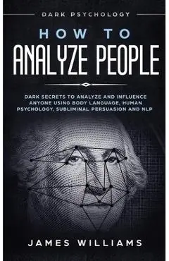 How to Analyze People: Dark Psychology - Dark Secrets to Analyze and Influence Anyone Using Body Language, Human Psychology, Subliminal Persu - James W. Williams