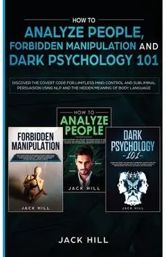 How to Analyze People, Forbidden Manipulation and Dark Psychology 101: Discover the Covert Code for Limitless Mind Control and Subliminal Persuasion U - Jack Hill