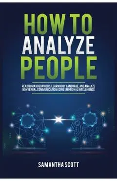 How to Analyze People: Read Human Behaviors, Learn Body Language, and Analyze Nonverbal Communication Using Emotional Intelligence - Samantha Scott