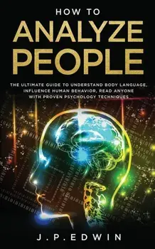 How to Analyze People: The Ultimate Guide to Understand Body Language, Influence Human Behavior, Read Anyone with Proven Psychology Technique, Paperback/J. P. Edwin