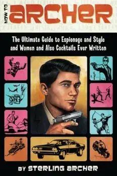 How to Archer: The Ultimate Guide to Espionage and Style and Women and Also Cocktails Ever Written, Paperback/Sterling Archer