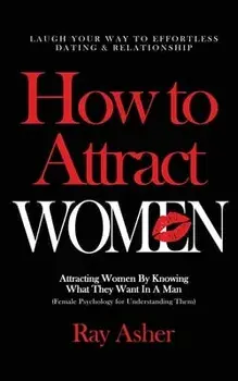 How to Attract Women: Laugh Your Way to Effortless Dating & Relationship! Attracting Women By Knowing What They Want In A Man (Female Psycho/Ray Asher