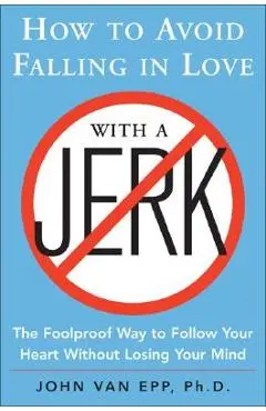 How to Avoid Falling in Love with a Jerk: The Foolproof Way to Follow Your Heart Without Losing Your Mind - John Van Epp