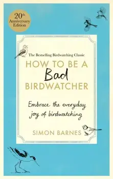How to Be a Bad Birdwatcher Anniversary Edition. Embrace the everyday joy of birdwatching – to the greater glory of life, Hardback/Simon Barnes