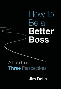 How to Be a Better Boss: A Leader's Three Perspectives, Hardcover/Jim Delia