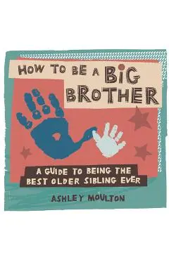 How to Be a Big Brother: A Guide to Being the Best Older Sibling Ever - Ashley Moulton