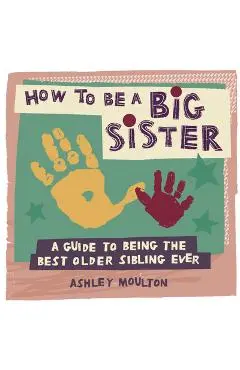 How to Be a Big Sister: A Guide to Being the Best Older Sibling Ever - Ashley Moulton
